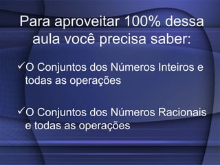 Para aproveitar 100% dessa
 aula você precisa saber:
O Conjuntos dos Números Inteiros e
 todas as operações

O Conjuntos dos Números Racionais
 e todas as operações
 