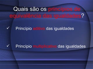 Quais são os princípios de
equivalência das igualdades?

   Princípio aditivo das igualdades



   Princípio multiplicativo das igualdades
 