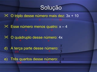 Solução
 O triplo desse número mais dez: 3x + 10
      3            x        +   10

 Esse número menos quatro: x – 4
              x   -         4


 O quádruplo desse número: 4x
          4             x

                               x
d) A terça parte desse número:
     1/3                 x     3
                             3
e) Três quartos desse número: x
      3/4               x    4
 