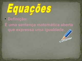 • Definição:
É uma sentença matemática aberta
que expressa uma igualdade.
 