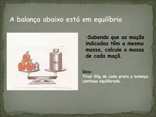 •Sabendo que as maçãs
indicadas têm a mesma
massa, calcule a massa
de cada maçã.
Dica:
Tirar 20g de cada prato,a balança
continua equilibrada.
 