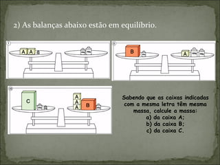 2) As balanças abaixo estão em equilíbrio.
Sabendo que as caixas indicadas
com a mesma letra têm mesma
massa, calcule a massa:
a) da caixa A;
b) da caixa B;
c) da caixa C.
 