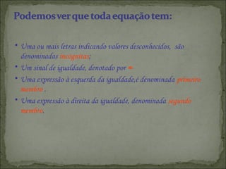 • Uma ou mais letras indicando valores desconhecidos, são
denominadas incógnitas;
• Um sinal de igualdade, denotado por =
...