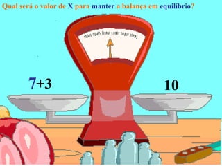 Qual será o valor de X para manter a balança em equilíbrio?
7+3 10
 