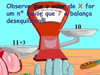 Observe que o valor de X for
um nº maior que 7 a balança
desequilibra!!!
11+3
10
 
