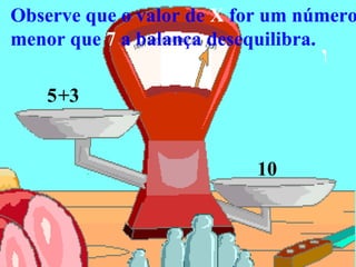 Observe que o valor de X for um número
menor que 7 a balança desequilibra.
5+3
10
 