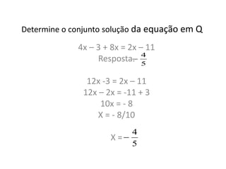 Determine o conjunto solução da equação em Q
4x – 3 + 8x = 2x – 11
Resposta.
12x -3 = 2x – 11
12x – 2x = -11 + 3
10x = - 8
X = - 8/10
X =
5
4

5
4

 