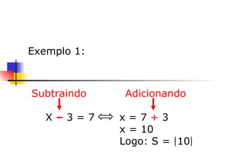     Exemplo 1: Subtraindo  Adicionando X  –  3 = 7  x = 7  +  3 x = 10 Logo: S =  10 