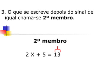 3. O que se escreve depois do sinal de igual chama-se  2º   membro . 2º membro 2 X + 5 = 13   