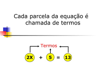Cada parcela da equação é chamada de termos 2X  +  5  =  13 Termos 