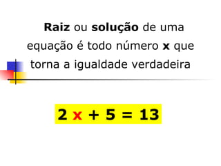 2  x  + 5 = 13      Raiz  ou  solução  de uma equação é todo número  x  que torna a igualdade verdadeira 