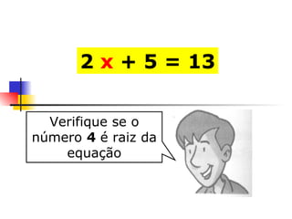 2  x  + 5 = 13 Verifique se o número  4  é raiz da equação 