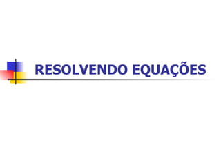 RESOLVENDO EQUAÇÕES     