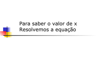     Para saber o valor de x  Resolvemos a equação 