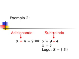     Exemplo 2: Adicionando  Subtraindo X  +  4 = 9  x = 9  -  4 x = 5 Logo: S =  5 