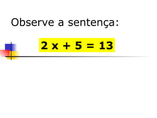 2 x + 5 = 13 Observe a sentença: 
