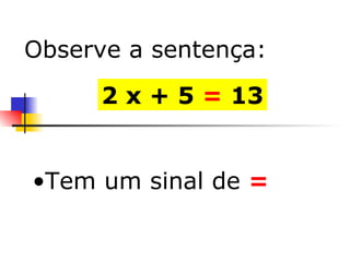 Tem um sinal de   = 2 x + 5  =  13 Observe a sentença: 
