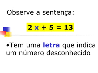 Tem uma  letra  que indica um número desconhecido 2  x  + 5 = 13 Observe a sentença: 