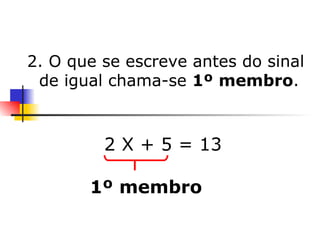 2. O que se escreve antes do sinal de igual chama-se  1º   membro . 2 X + 5 = 13  1º membro 