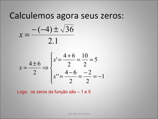 João Marcos Ferreira
Calculemos agora seus zeros:
1.2
36)4( ±−−
=x






−=
−
=
−
=
==
+
=
⇒
±
=
1
2
2
2
64
''
5
2
10
2
64
'
2
64
x
x
x
Logo, os zeros da função são – 1 e 5
 