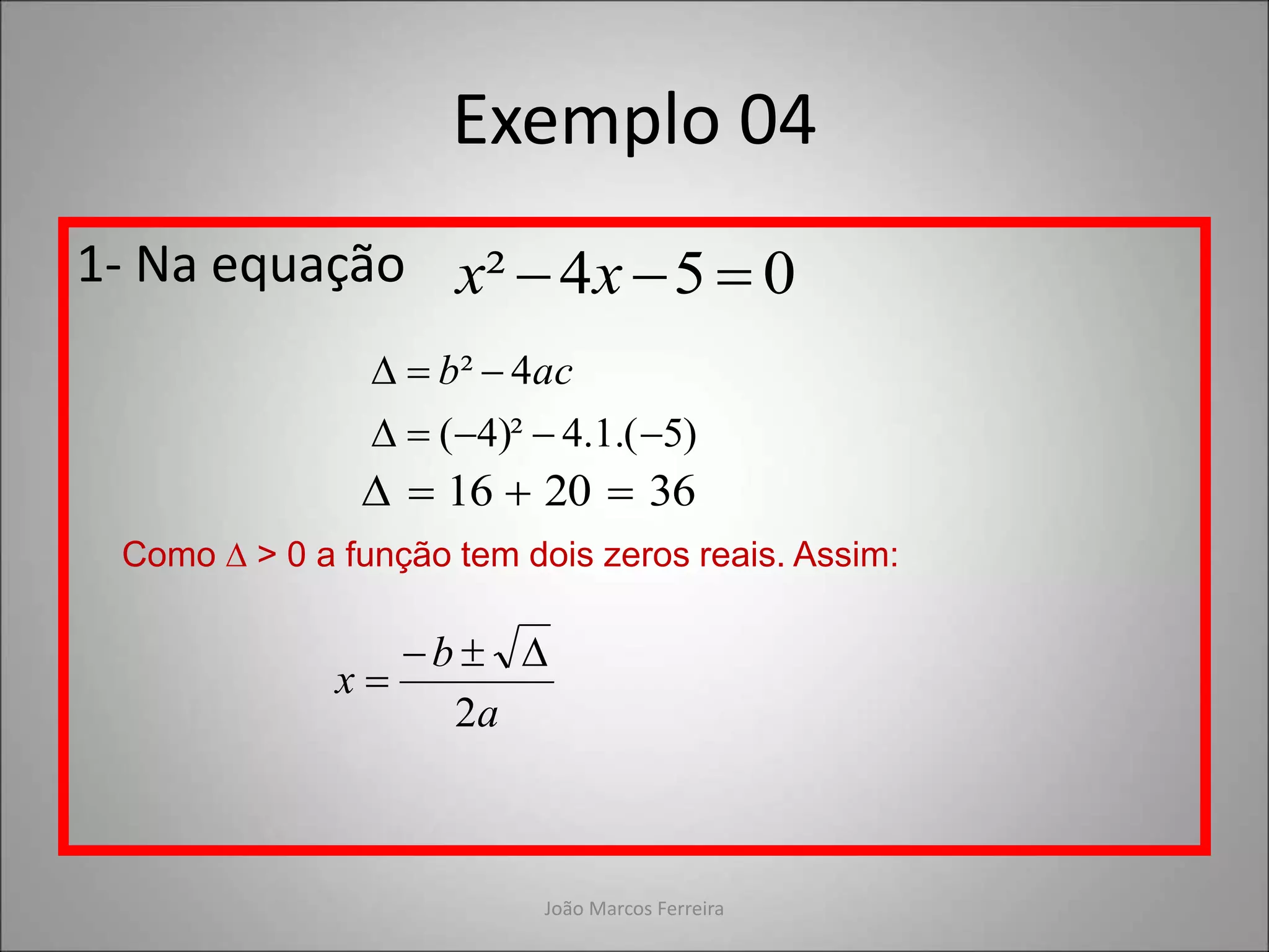 João Marcos Ferreira
Exemplo 04
1- Na equação 0
5
4
² 

 x
x
)
5
.(
1
.
4
)²
4
(
4
²







 ac
b
36
20
16 



Como ∆ > 0 a função tem dois zeros reais. Assim:
a
b
x
2




 