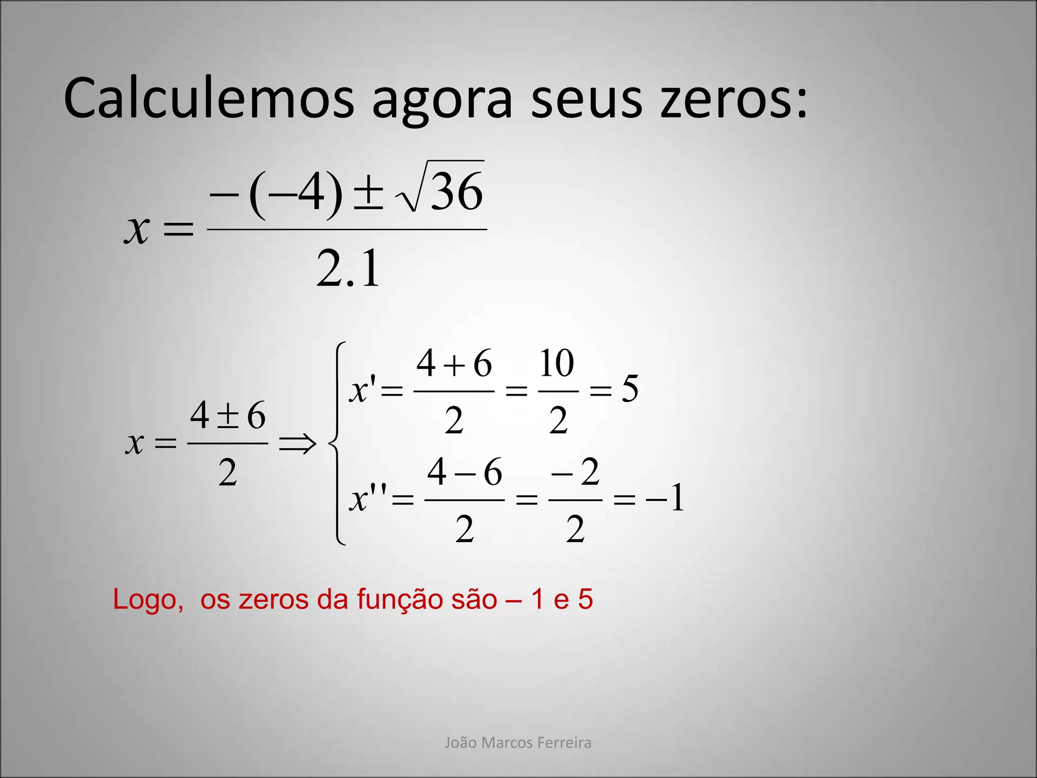 João Marcos Ferreira
Calculemos agora seus zeros:
1
.
2
36
)
4
( 



x




















1
2
2
2
6
4
'
'
5
2
10
2
6
4
'
2
6
4
x
x
x
Logo, os zeros da função são – 1 e 5
 