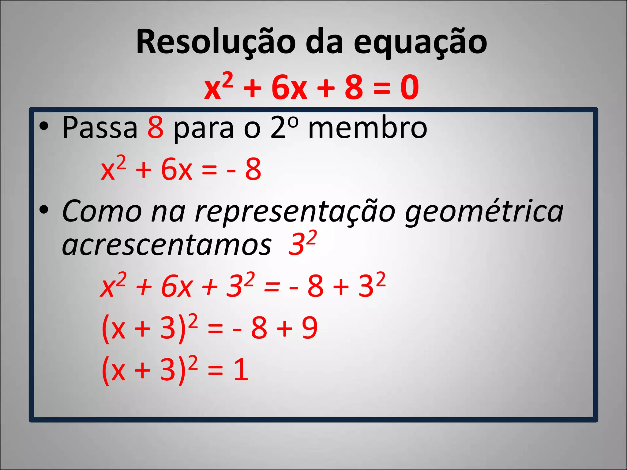 Resolução da equação
x2 + 6x + 8 = 0
• Passa 8 para o 2o membro
x2 + 6x = - 8
• Como na representação geométrica
acrescentamos 32
x2 + 6x + 32 = - 8 + 32
(x + 3)2 = - 8 + 9
(x + 3)2 = 1
 