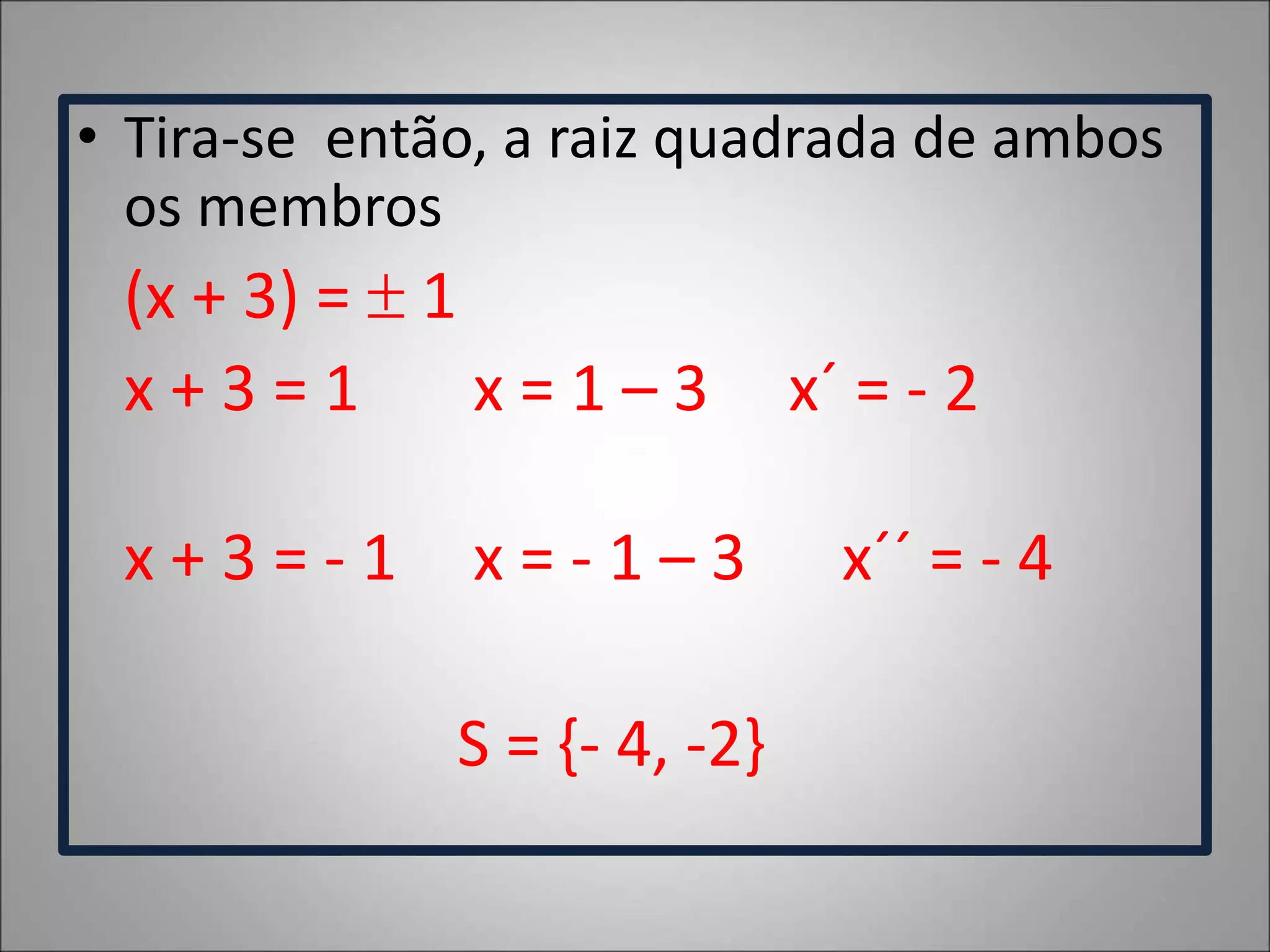 • Tira-se então, a raiz quadrada de ambos
os membros
(x + 3) =  1
x + 3 = 1 x = 1 – 3 x´ = - 2
x + 3 = - 1 x = - 1 – 3 x´´ = - 4
S = {- 4, -2}
 