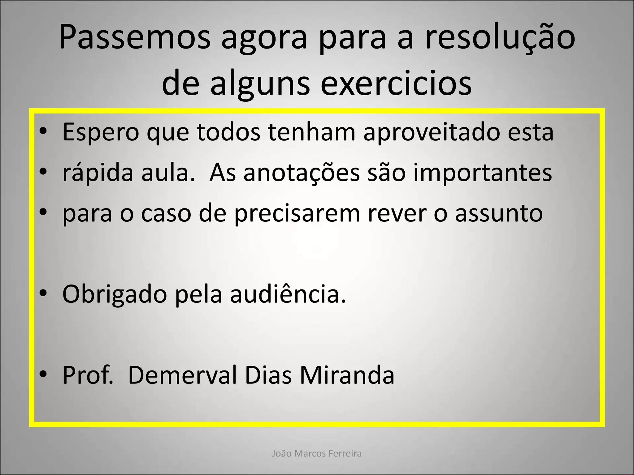 Passemos agora para a resolução
de alguns exercicios
• Espero que todos tenham aproveitado esta
• rápida aula. As anotações são importantes
• para o caso de precisarem rever o assunto
• Obrigado pela audiência.
• Prof. Demerval Dias Miranda
João Marcos Ferreira
 