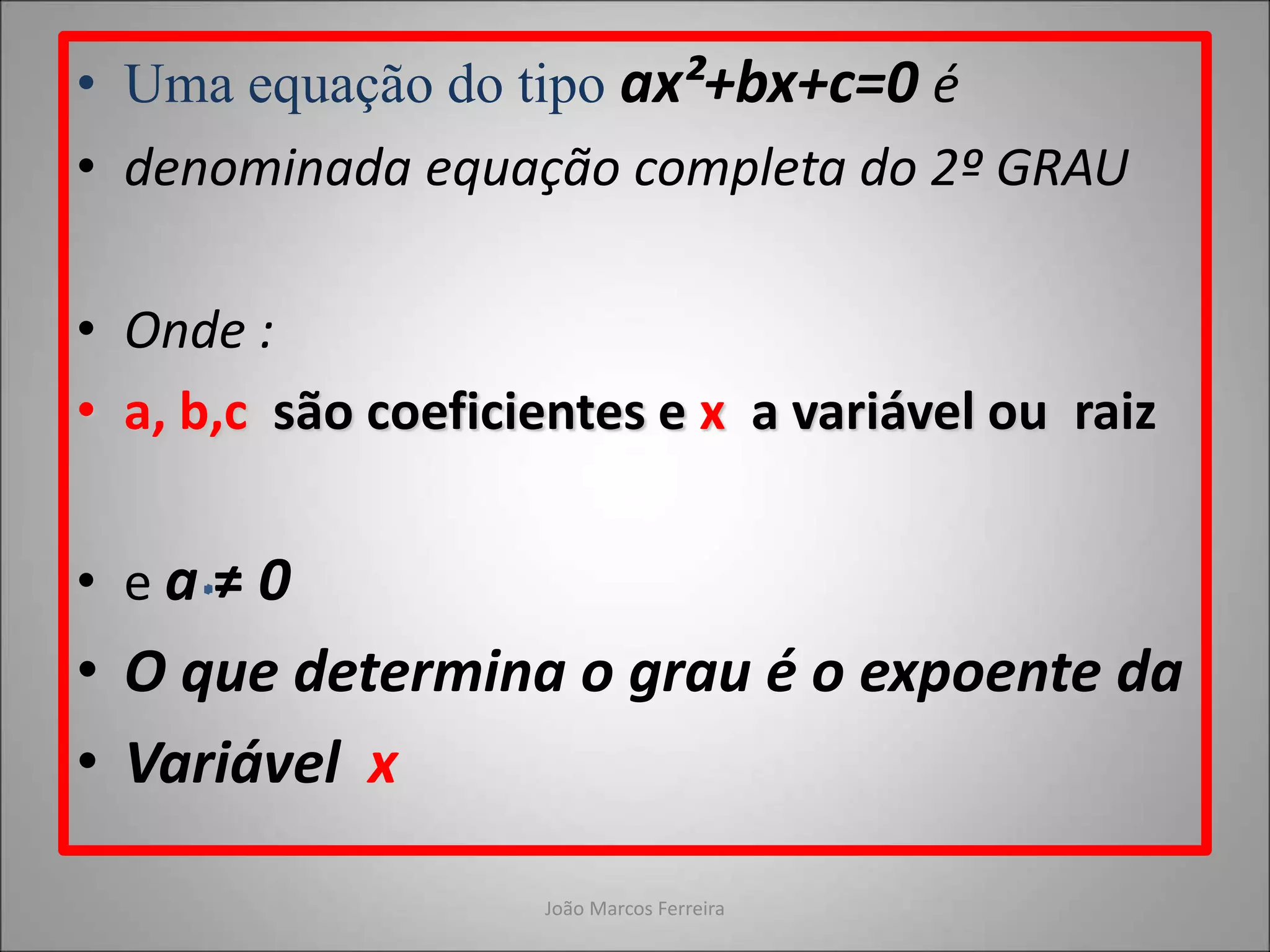 • Uma equação do tipo ax²+bx+c=0 é
• denominada equação completa do 2º GRAU
• Onde :
• a, b,c são coeficientes e x a variável ou raiz
• e a ≠ 0
• O que determina o grau é o expoente da
• Variável x
João Marcos Ferreira
 