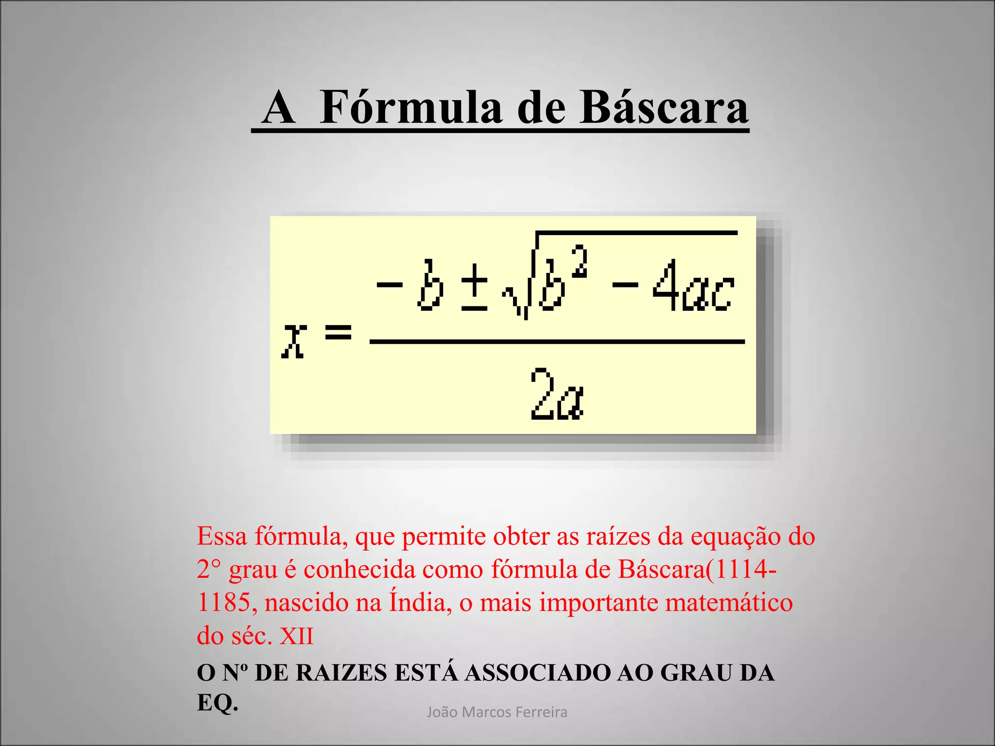 João Marcos Ferreira
A Fórmula de Báscara
Essa fórmula, que permite obter as raízes da equação do
2° grau é conhecida como fórmula de Báscara(1114-
1185, nascido na Índia, o mais importante matemático
do séc. XII
O Nº DE RAIZES ESTÁ ASSOCIADO AO GRAU DA
EQ.
 