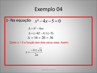 João Marcos Ferreira
Exemplo 04
1- Na equação 0
5
4
² 

 x
x
)
5
.(
1
.
4
)²
4
(
4
²







 ac
b
36
20
16 



Como ∆ > 0 a função tem dois zeros reais. Assim:
a
b
x
2




 