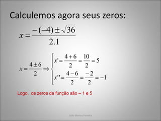 João Marcos Ferreira
Calculemos agora seus zeros:
1
.
2
36
)
4
( 



x




















1
2
2
2
6
4
'
'
5
2
10
2
6
4
'
2
6
4
x
x
x
Logo, os zeros da função são – 1 e 5
 