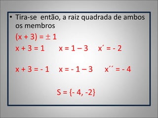 • Tira-se então, a raiz quadrada de ambos
os membros
(x + 3) =  1
x + 3 = 1 x = 1 – 3 x´ = - 2
x + 3 = - 1 x = - 1 – 3 x´´ = - 4
S = {- 4, -2}
 