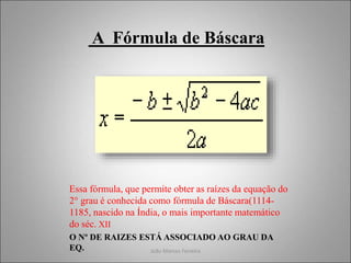 João Marcos Ferreira
A Fórmula de Báscara
Essa fórmula, que permite obter as raízes da equação do
2° grau é conhecida como fórmula de Báscara(1114-
1185, nascido na Índia, o mais importante matemático
do séc. XII
O Nº DE RAIZES ESTÁ ASSOCIADO AO GRAU DA
EQ.
 