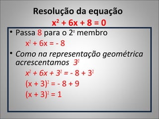 Resolução da equação
x2
+ 6x + 8 = 0
• Passa 8 para o 2o
membro
x2
+ 6x = - 8
• Como na representação geométrica
acrescentamos 32
x2
+ 6x + 32
= - 8 + 32
(x + 3)2
= - 8 + 9
(x + 3)2
= 1
 