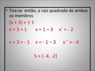• Tira-se então, a raiz quadrada de ambos
os membros
(x + 3) = ± 1
x + 3 = 1 x = 1 – 3 x´ = - 2
x + 3 = - 1 x = - 1 – 3 x´´ = - 4
S = {- 4, -2}
 