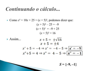    Como x² + 10x + 25 = (x + 5)², podemos dizer que:
                        (x + 5)² – 25 = –9
                       (x + 5)² = –9 + 25
                           (x + 5)² = 16
   Assim...




                                          S = {–9, –1}
 