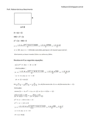 hobbyrjn123.blogspot.com.br
Prof.: Robson de Jesus Nascimento




        A = x(x + 2)

        440 = x² + 2x

        x² + 2x – 440 = 0




        Resolva em R as seguintes equações:
 