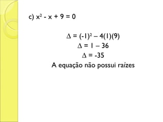c) x 2  - x + 9 = 0 ∆  = (-1) 2  – 4(1)(9) ∆  = 1 – 36 ∆  = -35 A equação não possui raízes 