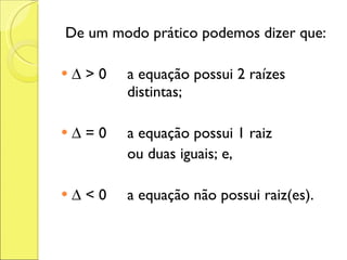 De um modo prático podemos dizer que: ∆  > 0 a equação possui 2 raízes  distintas; ∆  = 0 a equação possui 1 raiz ou duas iguais; e, ∆  < 0 a equação não possui raiz(es). 