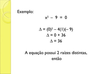 Exemplo: x 2  –  9  =  0 ∆  = (0) 2  – 4(1)(– 9) ∆  = 0 + 36 ∆  = 36 A equação possui 2 raízes distintas, então 
