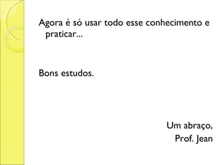 Agora é só usar todo esse conhecimento e praticar... Bons estudos. Um abraço, Prof. Jean 