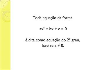 Toda equação da forma  ax 2  + bx + c = 0 é dita como equação do 2º grau,  isso se a ≠ 0. 