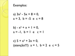 Exemplos: a) 3x 2  - 5x + 8 = 0,  a = 3,  b = -5  e  c = 8 b) - x 2  + x + 1 = 0, a = -1,  b = 1  e  c = 1 c) 5 + x 2  + 2x = 0, (atenção!!!)  a = 1,  b = 2  e  c = 5 