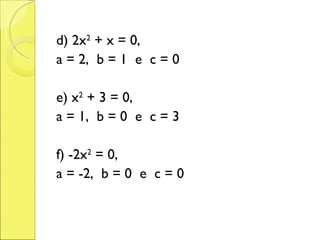 d) 2x 2  + x = 0, a = 2,  b = 1  e  c = 0 e) x 2  + 3 = 0, a = 1,  b = 0  e  c = 3 f) -2x 2  = 0, a = -2,  b = 0  e  c = 0 