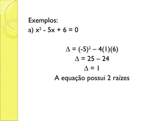 Exemplos: a) x 2  - 5x + 6 = 0 ∆  = (-5) 2  – 4(1)(6) ∆  = 25 – 24 ∆  = 1 A equação possui 2 raízes 