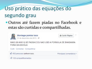 Uso prático das equações do
segundo grau
 Outros até fazem piadas no Facebook e
estas são curtidas e compartilhadas.
 