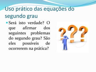 Uso prático das equações do
segundo grau
 Será isto verdade? O
que afirmar dos
seguintes problemas
do segundo grau? São
eles possíveis de
ocorrerem na prática?
 