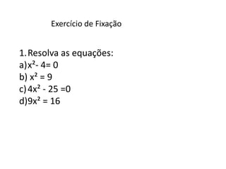 Exercício de Fixação


1.Resolva as equações:
a)x²- 4= 0
b) x² = 9
c) 4x² - 25 =0
d)9x² = 16
 